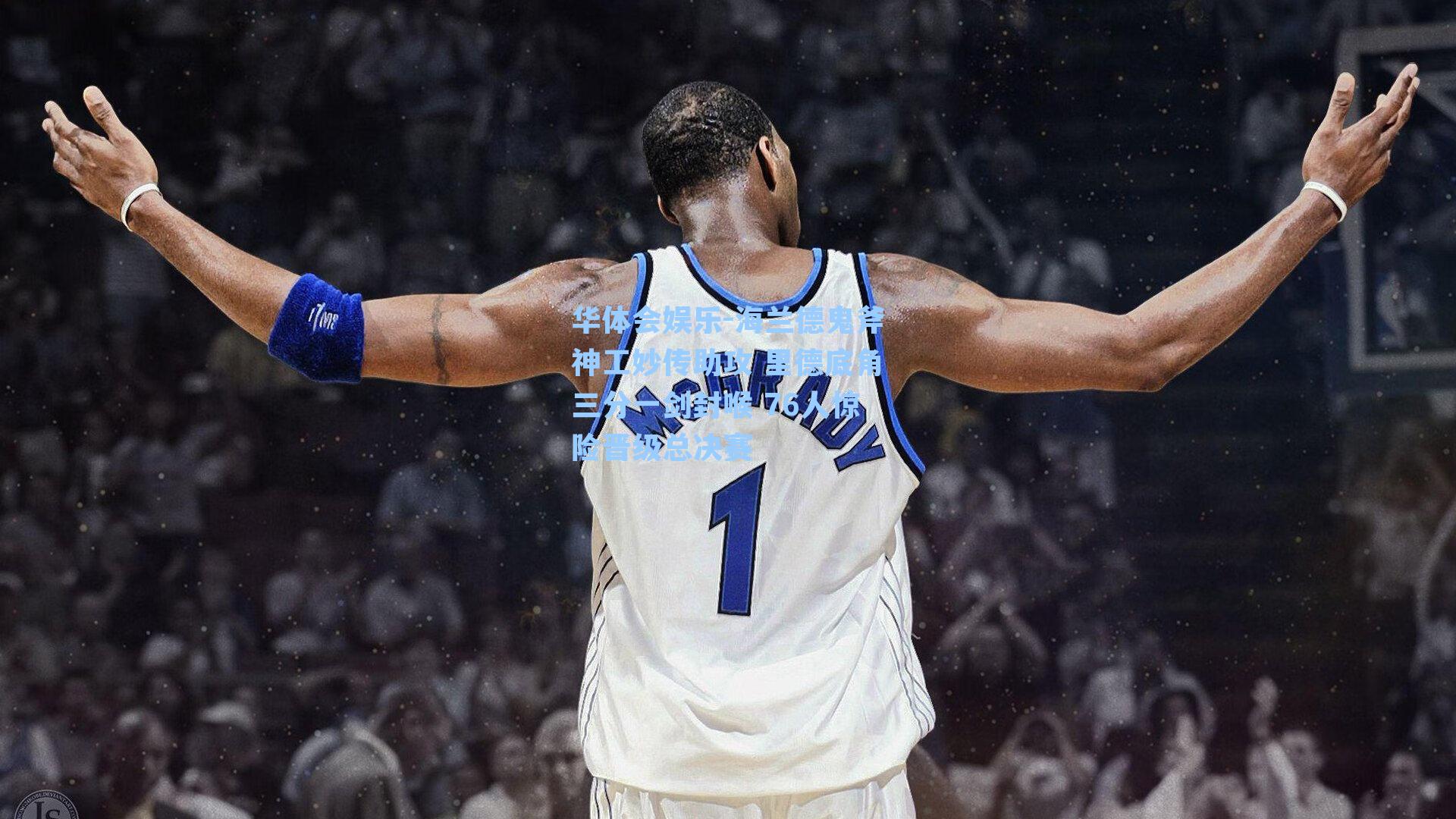 华体会娱乐-海兰德鬼斧神工妙传助攻 里德底角三分一剑封喉 76人惊险晋级总决赛