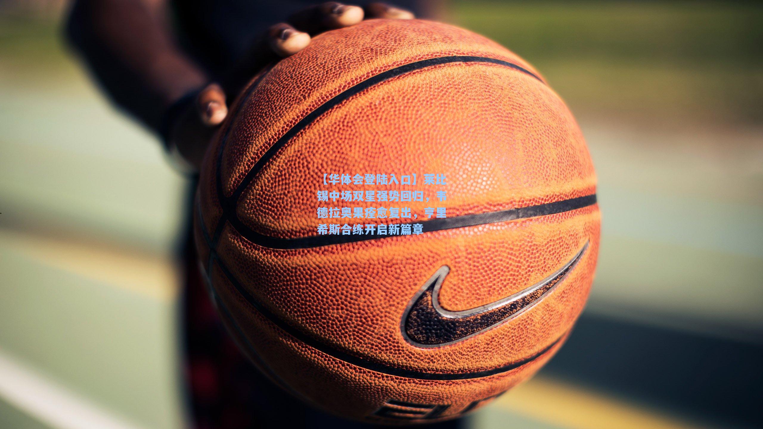 【华体会登陆入口】莱比锡中场双星强势回归，韦德拉奥果痊愈复出，亨里希斯合练开启新篇章