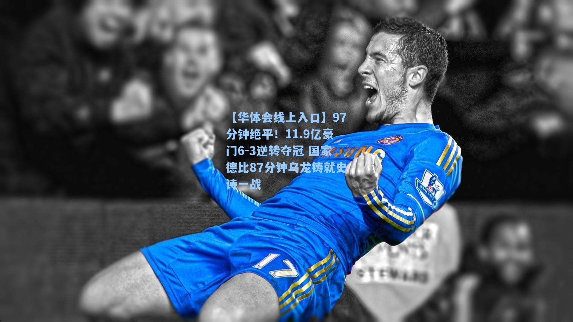 【华体会线上入口】97分钟绝平！11.9亿豪门6-3逆转夺冠 国家德比87分钟乌龙铸就史诗一战