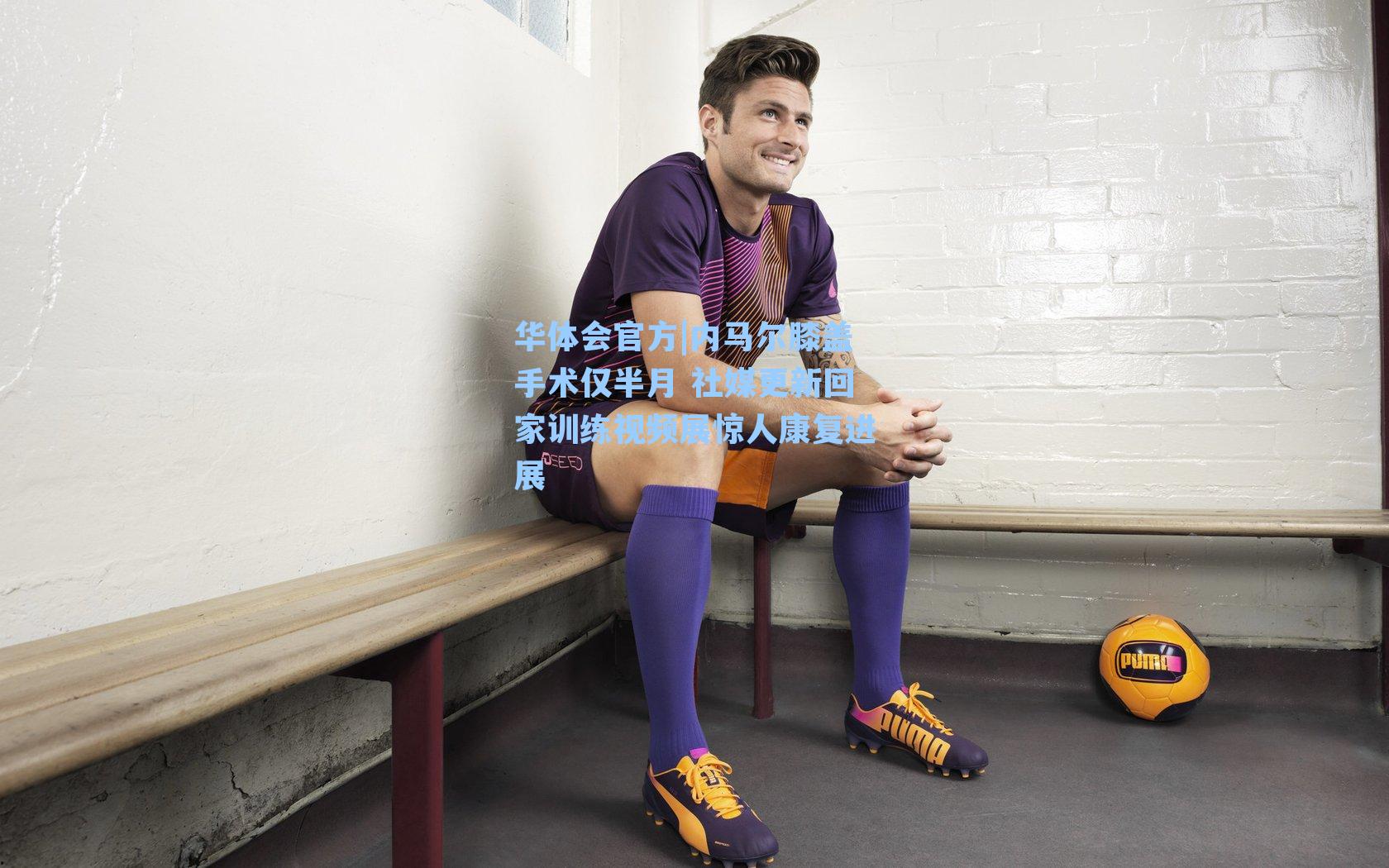 内马尔膝盖手术仅半月 社媒更新回家训练视频展惊人康复进展