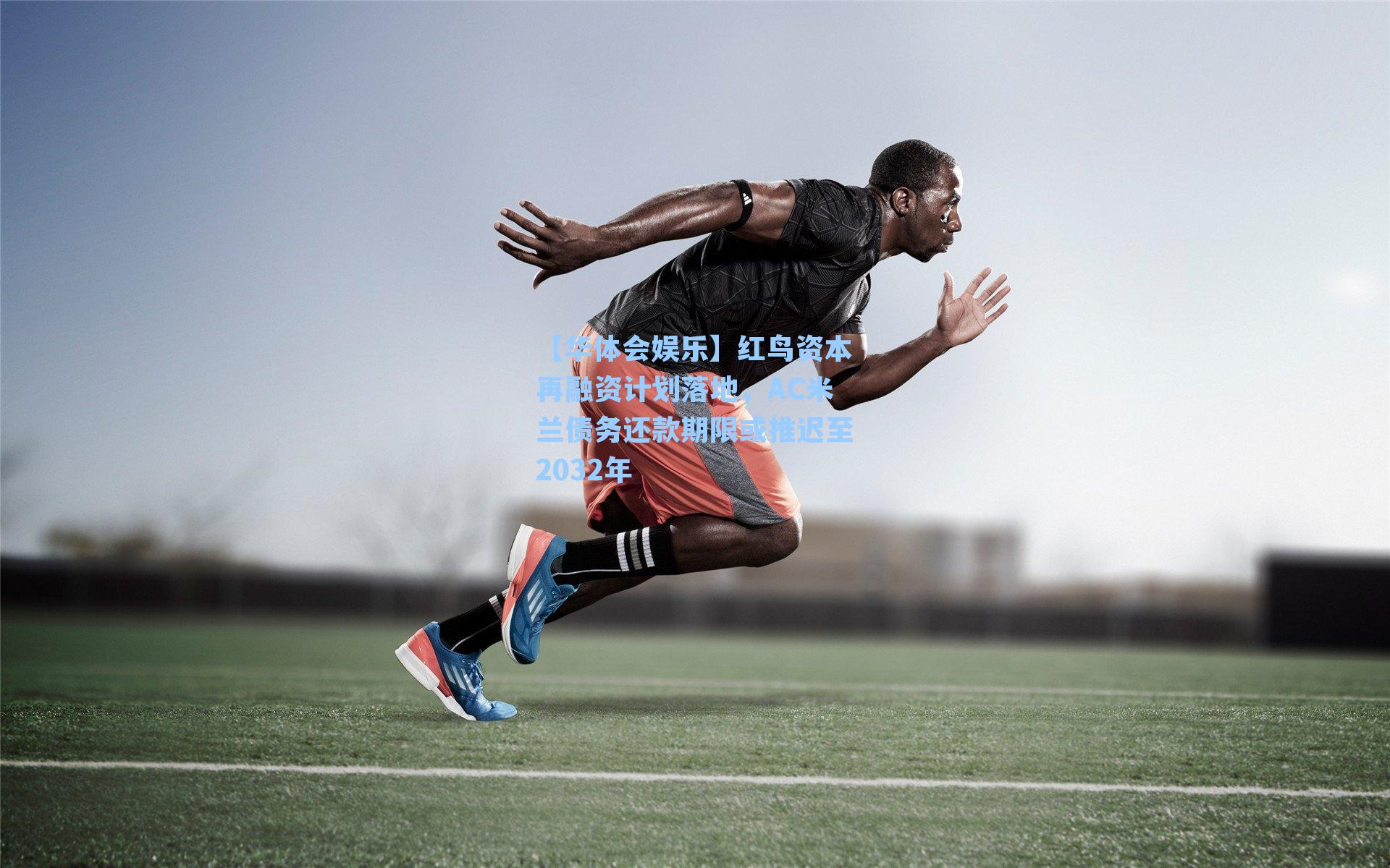 红鸟资本再融资计划落地，AC米兰债务还款期限或推迟至2032年