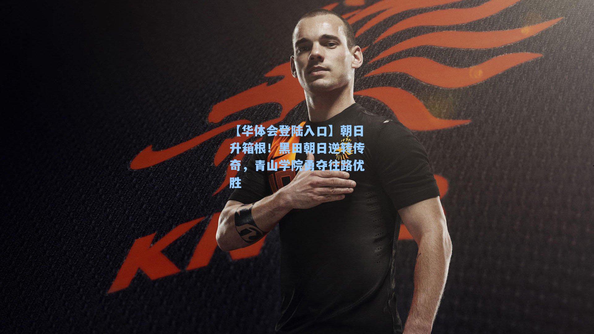【华体会登陆入口】朝日升箱根！黑田朝日逆转传奇，青山学院勇夺往路优胜