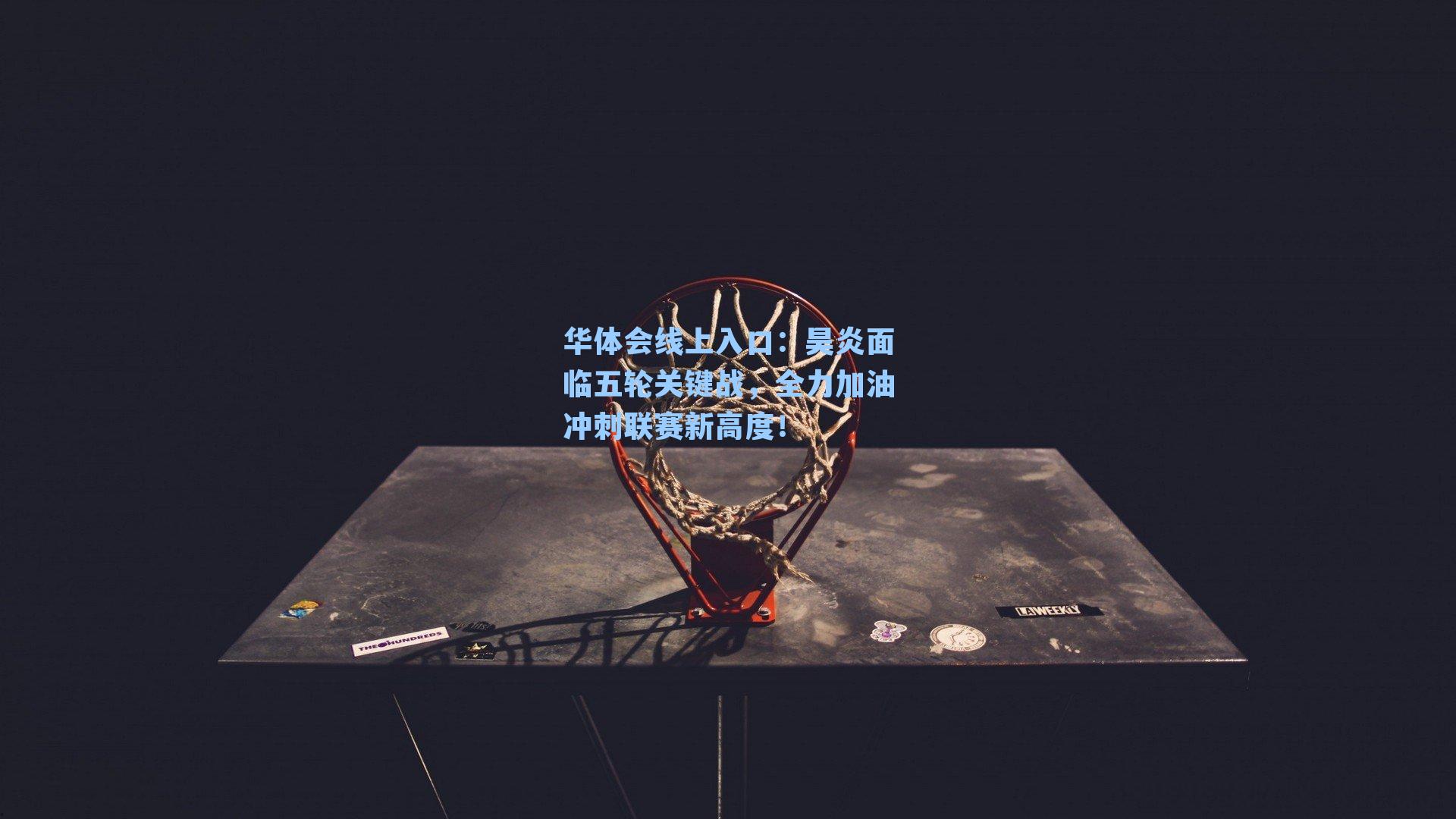 华体会线上入口：昊炎面临五轮关键战，全力加油冲刺联赛新高度！
