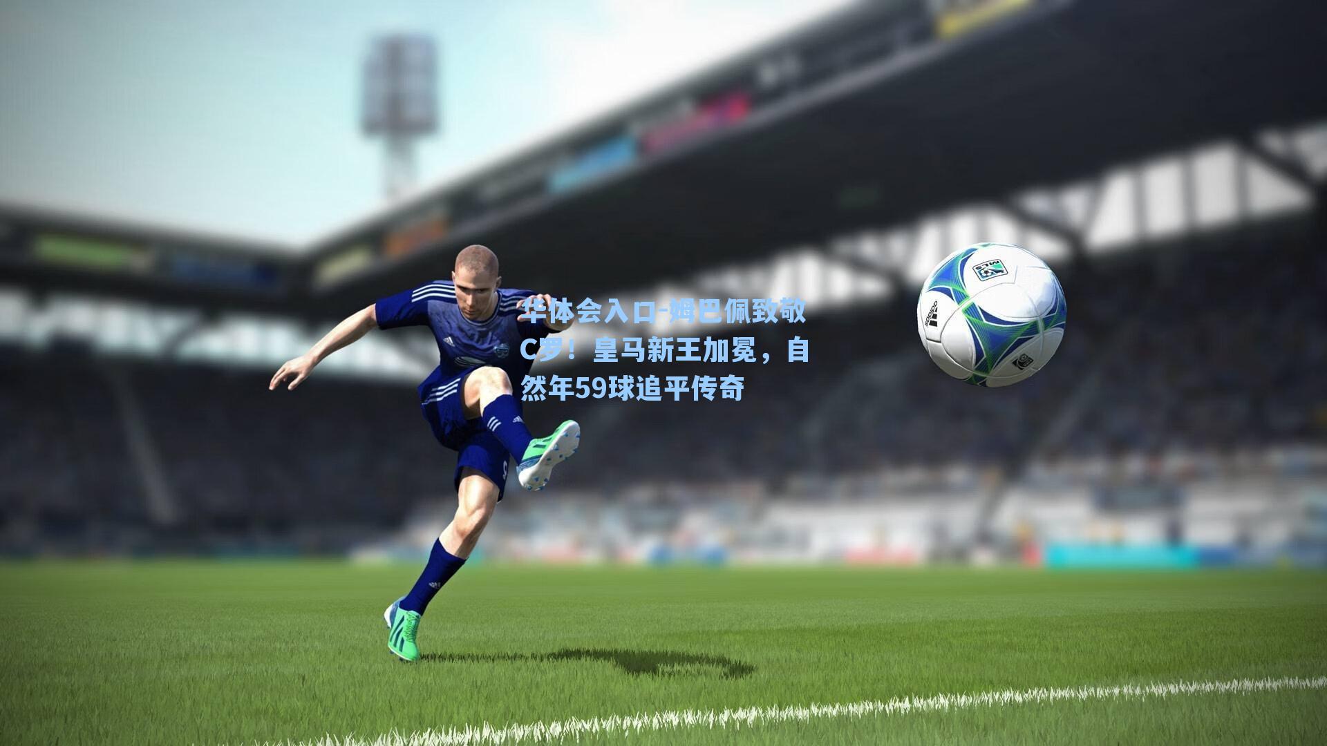 姆巴佩致敬C罗！皇马新王加冕，自然年59球追平传奇