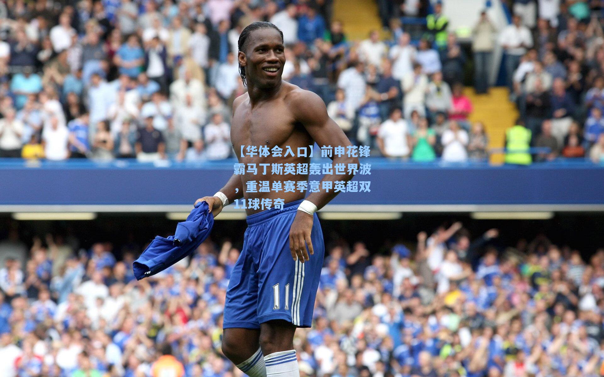 前申花锋霸马丁斯英超轰出世界波，重温单赛季意甲英超双11球传奇
