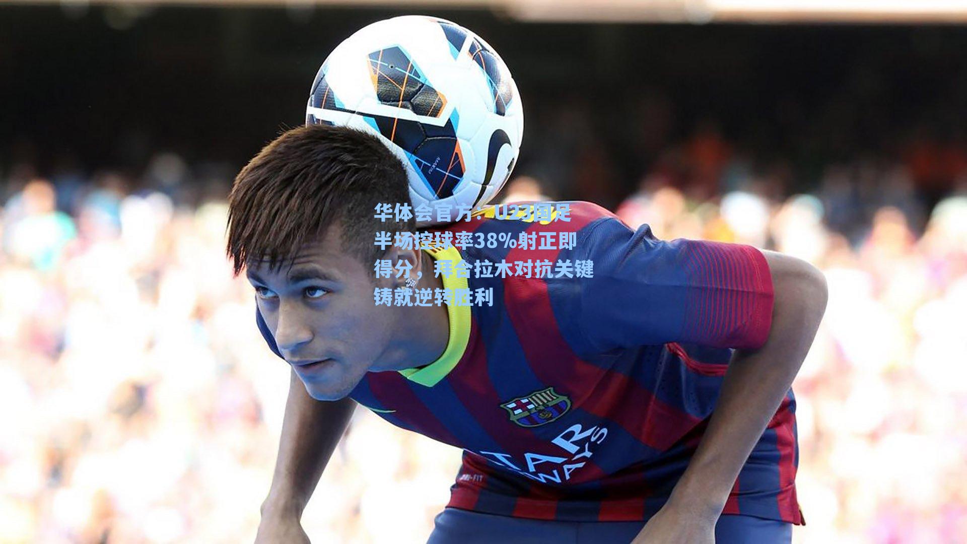 U23国足半场控球率38%射正即得分，拜合拉木对抗关键铸就逆转胜利