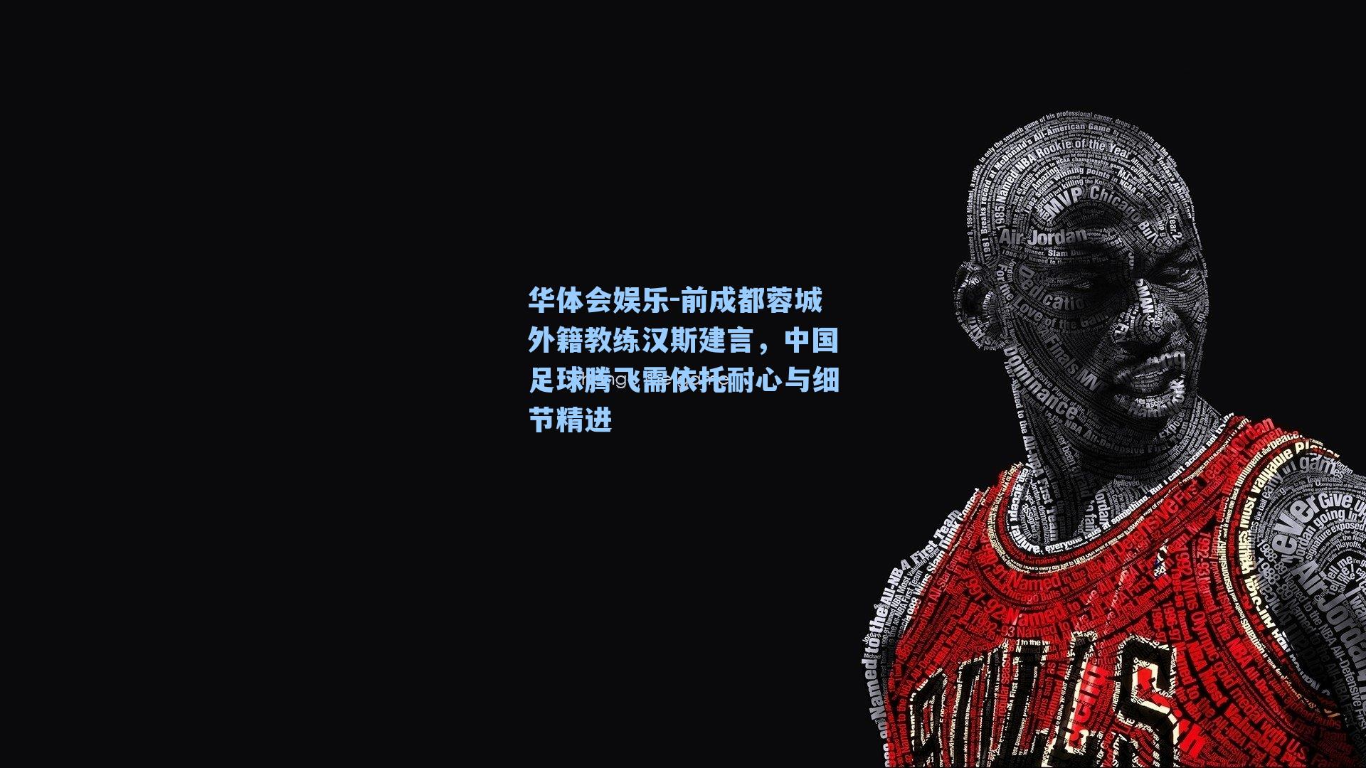 华体会娱乐-前成都蓉城外籍教练汉斯建言，中国足球腾飞需依托耐心与细节精进